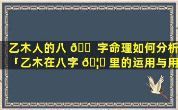 乙木人的八 🐠 字命理如何分析「乙木在八字 🦈 里的运用与用神取用」